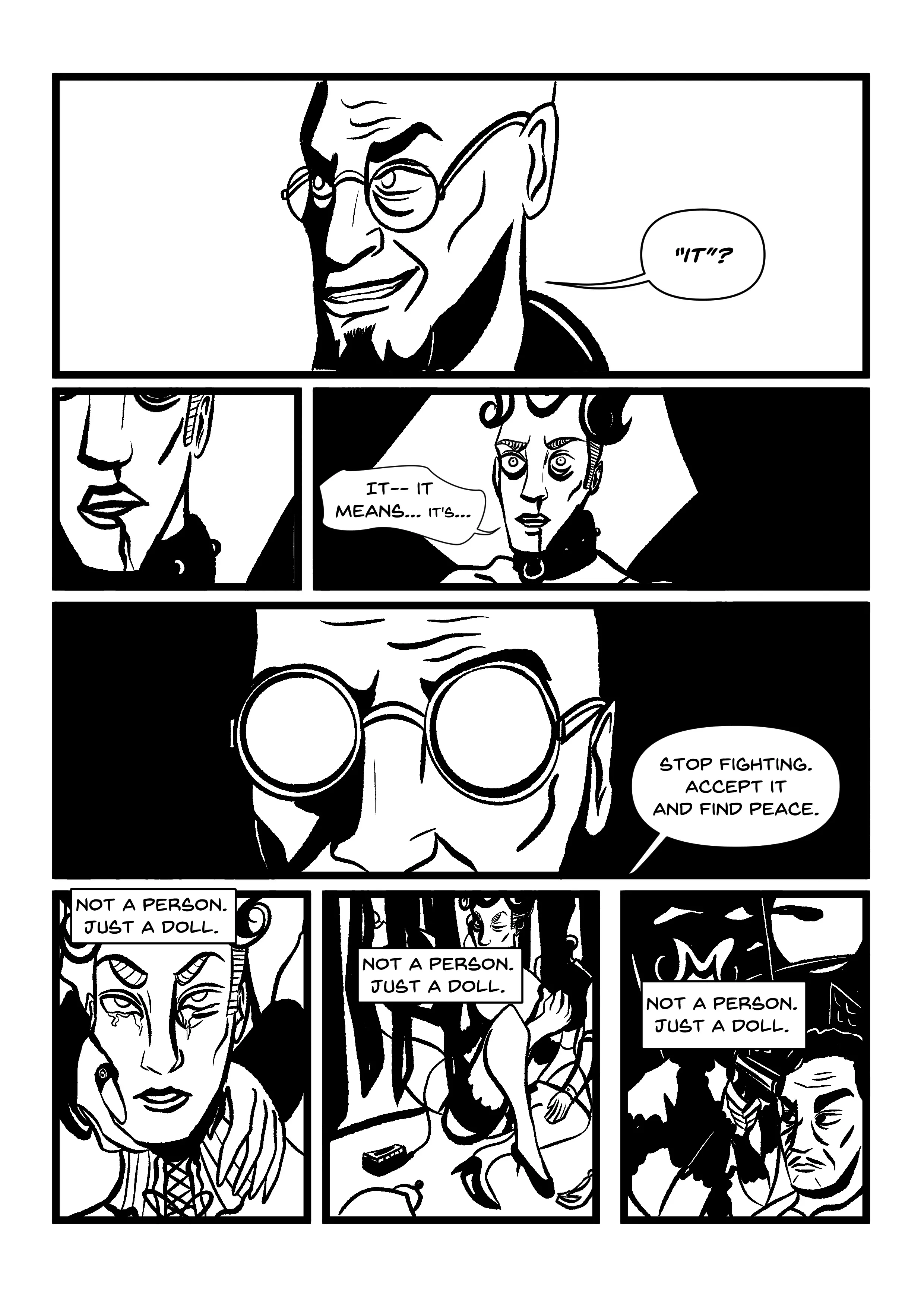 PANEL 1: Hugo's 'therapy room', with the metronome visible in front of him, silhouetted (only his glasses are lit). The whole room is bleeding with ink, including a fanciful column with liquor and serving glasses on top, and that tacky mirror that was visible on the first page. HUGO: 'Memory loss is an INEXACT science.' PANEL 2: Manikin, eyes shut, looking down, back in the interrogation room, straitjacketed and hooked up to cables. They are surrounded everywhere by the mantra 'Not a person. Just a doll.' PANEL 3: Close-up of one half of Hugo's face, smirking. 'It's easier if the mind has something to fill the gaps.' PANEL 4: Manikin, distraught and close to screaming, still surrounded by the mantra. It's as though they need to yell over the noise in their head. 'What did you... what did you do to... WHAT DID YOU DO TO IT?!'