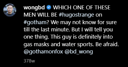 A caption from BD Wong's Instagram (wongbd): WHICH ONE OF THESE MEN WILL BE HUGO STRANGE ON GOTHAM? We may not know for sure till the last minute. But I will tell you one thing. This guy is definitely into gas masks and water sports. Be afraid.